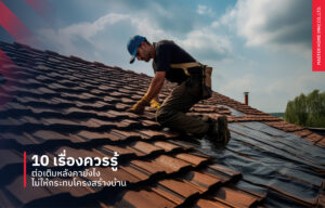 10 เรื่องควรรู้ ต่อเติมหลังคายังไงให้ไม่กระทบโครงสร้างของบ้าน